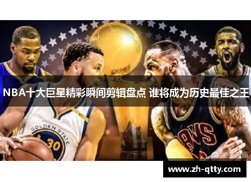 NBA十大巨星精彩瞬间剪辑盘点 谁将成为历史最佳之王