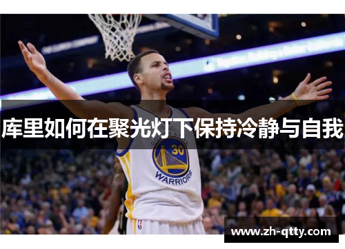 库里如何在聚光灯下保持冷静与自我 库里如何在聚光灯下保持冷静与自我