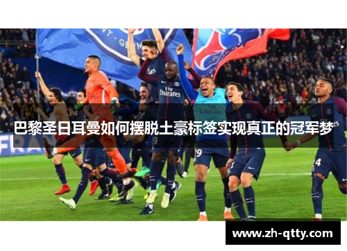 巴黎圣日耳曼如何摆脱土豪标签实现真正的冠军梦 巴黎圣日耳曼如何摆脱土豪标签实现真正的冠军梦