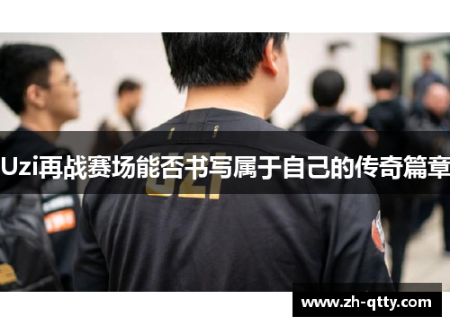 Uzi再战赛场能否书写属于自己的传奇篇章 Uzi再战赛场能否书写属于自己的传奇篇章