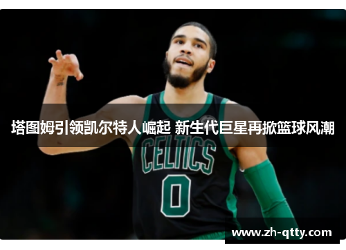 塔图姆引领凯尔特人崛起 新生代巨星再掀篮球风潮