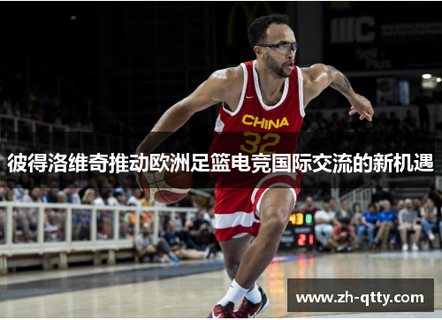 彼得洛维奇推动欧洲足篮电竞国际交流的新机遇