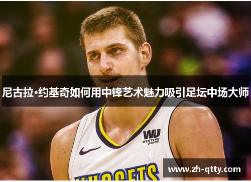 尼古拉·约基奇如何用中锋艺术魅力吸引足坛中场大师