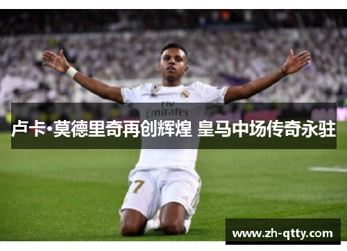 卢卡·莫德里奇再创辉煌 皇马中场传奇永驻