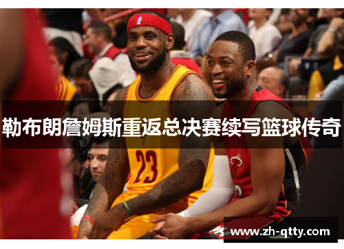 勒布朗詹姆斯重返总决赛续写篮球传奇
