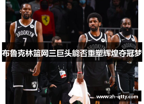 布鲁克林篮网三巨头能否重塑辉煌夺冠梦