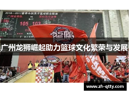 广州龙狮崛起助力篮球文化繁荣与发展