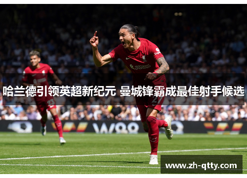 哈兰德引领英超新纪元 曼城锋霸成最佳射手候选
