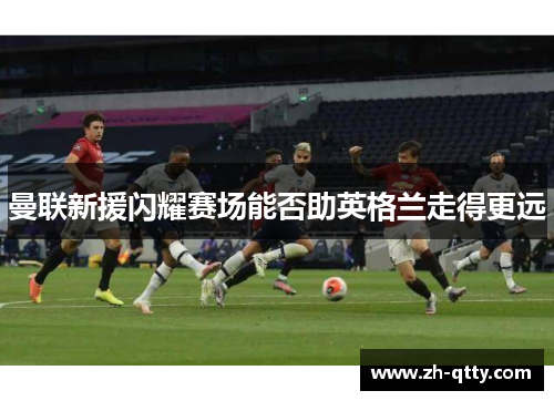 曼联新援闪耀赛场能否助英格兰走得更远