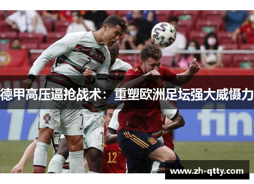 德甲高压逼抢战术:重塑欧洲足坛强大威慑力 德甲高压逼抢战术:重塑欧洲足坛强大威慑力